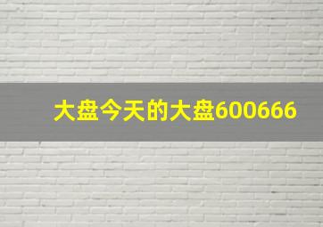 大盘今天的大盘600666