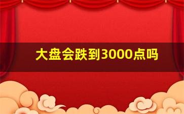 大盘会跌到3000点吗