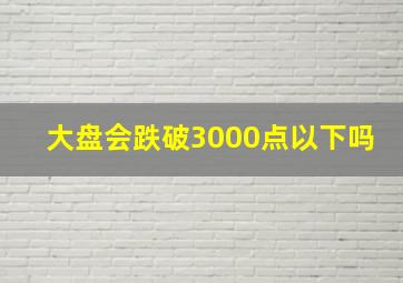 大盘会跌破3000点以下吗