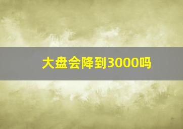 大盘会降到3000吗