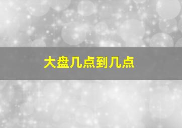 大盘几点到几点