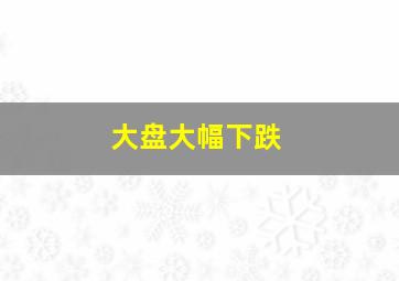 大盘大幅下跌