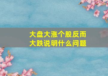 大盘大涨个股反而大跌说明什么问题