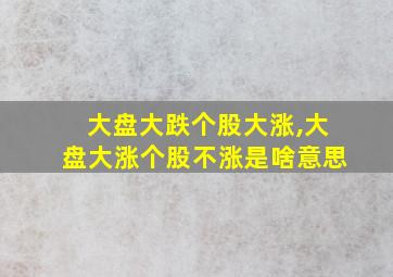 大盘大跌个股大涨,大盘大涨个股不涨是啥意思