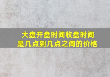 大盘开盘时间收盘时间是几点到几点之间的价格