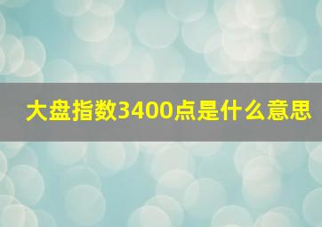 大盘指数3400点是什么意思