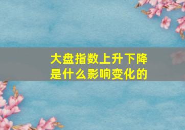 大盘指数上升下降是什么影响变化的