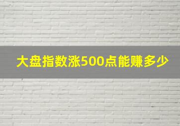 大盘指数涨500点能赚多少