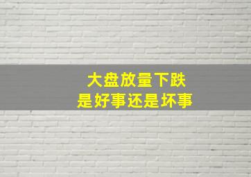 大盘放量下跌是好事还是坏事