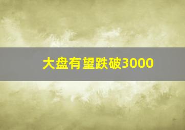 大盘有望跌破3000