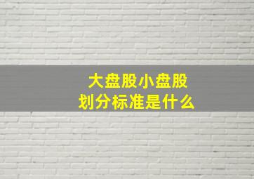 大盘股小盘股划分标准是什么