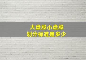 大盘股小盘股划分标准是多少