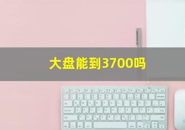 大盘能到3700吗