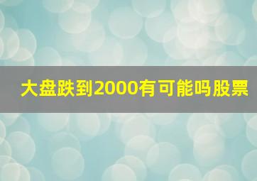 大盘跌到2000有可能吗股票