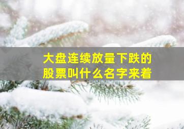 大盘连续放量下跌的股票叫什么名字来着