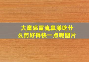 大童感冒流鼻涕吃什么药好得快一点呢图片