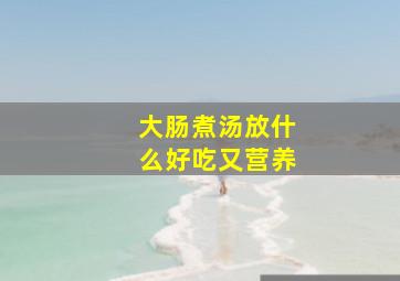 大肠煮汤放什么好吃又营养