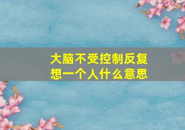 大脑不受控制反复想一个人什么意思