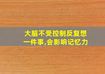 大脑不受控制反复想一件事,会影响记忆力