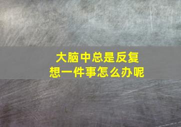 大脑中总是反复想一件事怎么办呢