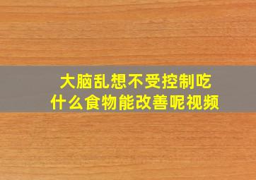 大脑乱想不受控制吃什么食物能改善呢视频