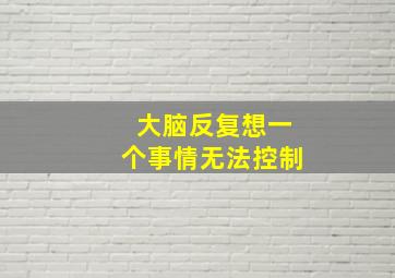 大脑反复想一个事情无法控制