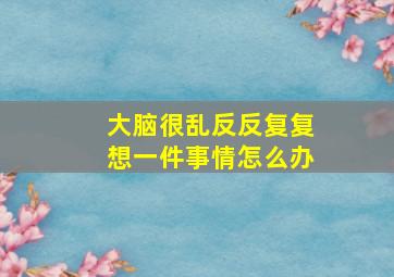 大脑很乱反反复复想一件事情怎么办