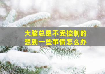 大脑总是不受控制的想到一些事情怎么办