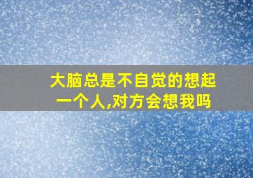 大脑总是不自觉的想起一个人,对方会想我吗