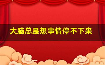 大脑总是想事情停不下来