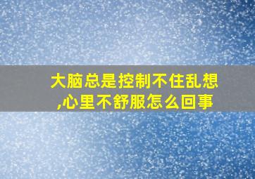 大脑总是控制不住乱想,心里不舒服怎么回事