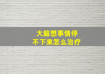 大脑想事情停不下来怎么治疗