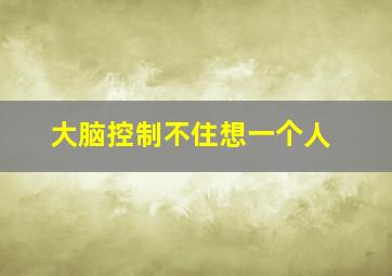 大脑控制不住想一个人