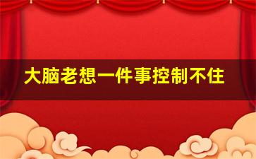 大脑老想一件事控制不住