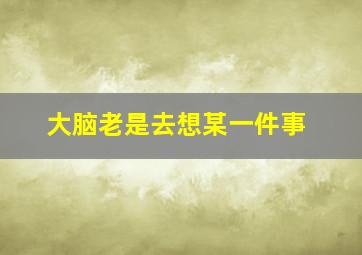 大脑老是去想某一件事