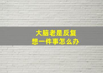 大脑老是反复想一件事怎么办