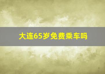 大连65岁免费乘车吗