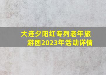 大连夕阳红专列老年旅游团2023年活动详情