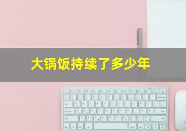 大锅饭持续了多少年