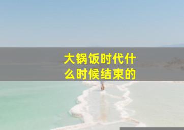 大锅饭时代什么时候结束的