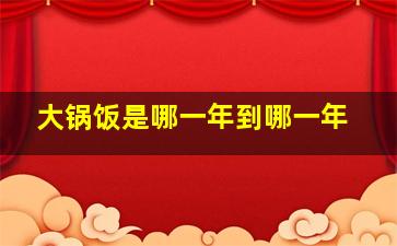 大锅饭是哪一年到哪一年