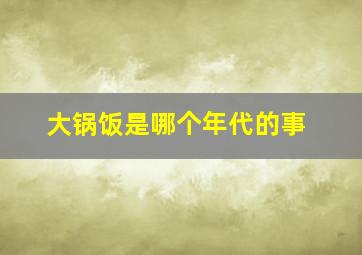 大锅饭是哪个年代的事