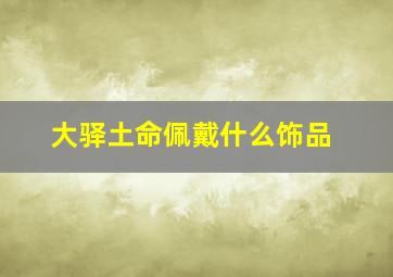 大驿土命佩戴什么饰品