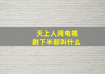 天上人间电视剧下半部叫什么