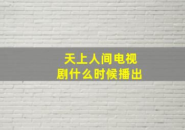 天上人间电视剧什么时候播出