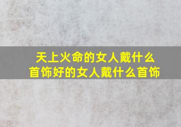 天上火命的女人戴什么首饰好的女人戴什么首饰