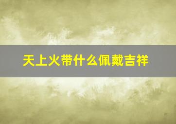 天上火带什么佩戴吉祥