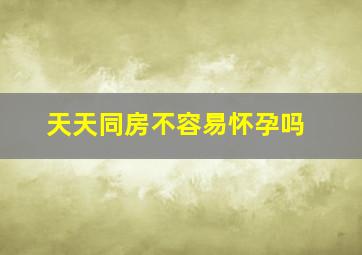 天天同房不容易怀孕吗