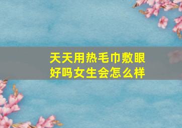 天天用热毛巾敷眼好吗女生会怎么样