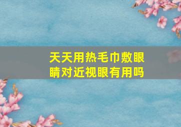 天天用热毛巾敷眼睛对近视眼有用吗